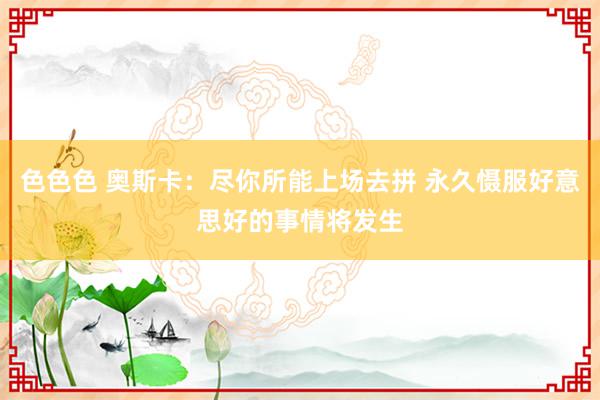 色色色 奥斯卡：尽你所能上场去拼 永久慑服好意思好的事情将发生