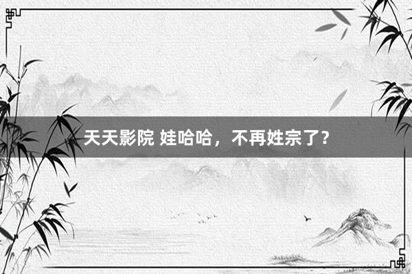 天天影院 娃哈哈，不再姓宗了？