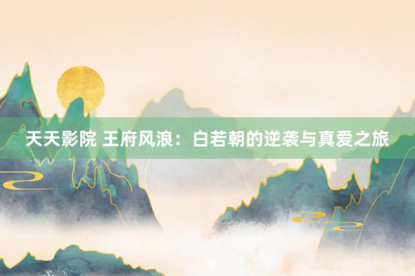 天天影院 王府风浪：白若朝的逆袭与真爱之旅