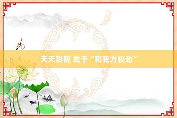 天天影院 敢于“和我方较劲”