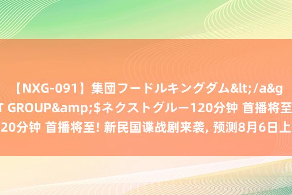【NXG-091】集団フードルキングダム</a>2010-04-20NEXT GROUP&$ネクストグルー120分钟 首播将至! 新民国谍战剧来袭, 预测8月6日上线, 预定年度爆款