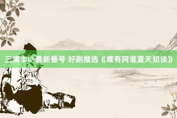 三浦まい最新番号 好剧推选《唯有阿谁夏天知谈》