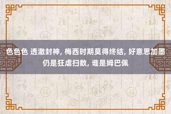色色色 透澈封神, 梅西时期莫得终结, 好意思加墨仍是狂虐扫数, 谁是姆巴佩